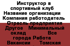 Инструктор в спортивный клуб › Название организации ­ Компания-работодатель › Отрасль предприятия ­ Другое › Минимальный оклад ­ 25 000 - Все города Работа » Вакансии   . Томская обл.